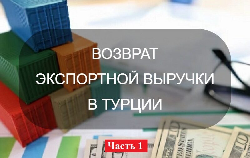 ПОДРОБНЫЙ ОБЗОР ПО ВОЗВРАТУ ЭКСПОРТНОЙ ВЫРУЧКИ В ТУРЦИИ (Первая Часть)